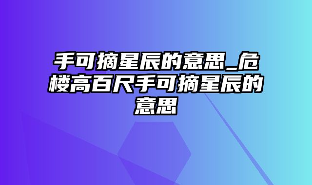 手可摘星辰的意思_危楼高百尺手可摘星辰的意思