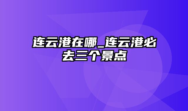 连云港在哪_连云港必去三个景点