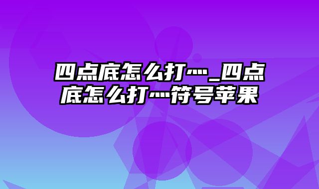 四点底怎么打灬_四点底怎么打灬符号苹果