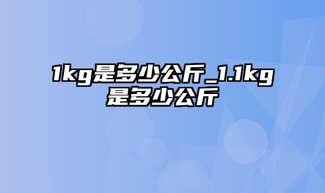 1kg是多少公斤_1.1kg是多少公斤