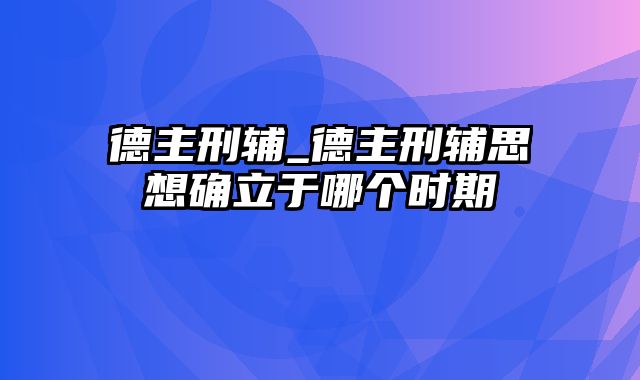 德主刑辅_德主刑辅思想确立于哪个时期