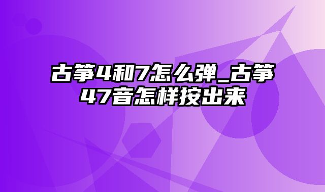 古筝4和7怎么弹_古筝47音怎样按出来