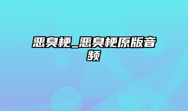 恶臭梗_恶臭梗原版音频