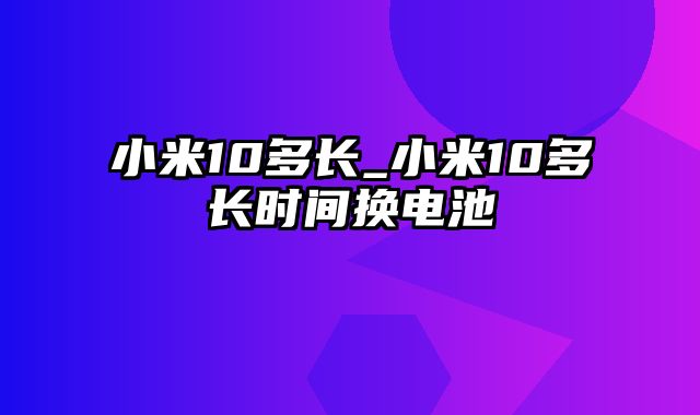 小米10多长_小米10多长时间换电池