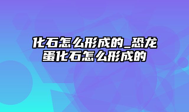 化石怎么形成的_恐龙蛋化石怎么形成的