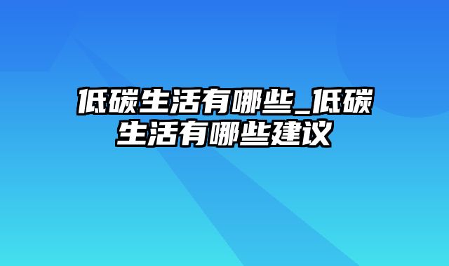 低碳生活有哪些_低碳生活有哪些建议