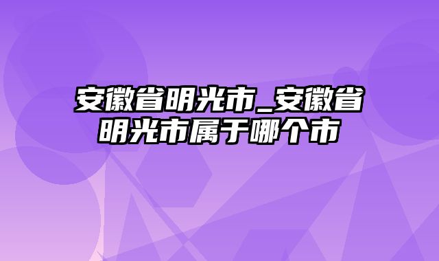 安徽省明光市_安徽省明光市属于哪个市