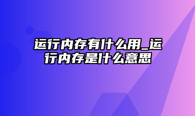 运行内存有什么用_运行内存是什么意思