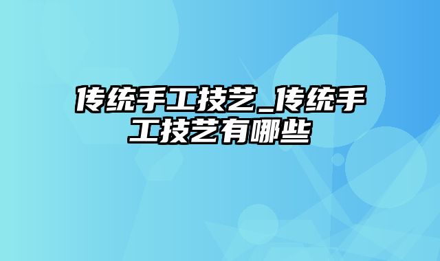 传统手工技艺_传统手工技艺有哪些