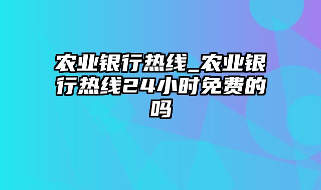 农业银行热线_农业银行热线24小时免费的吗