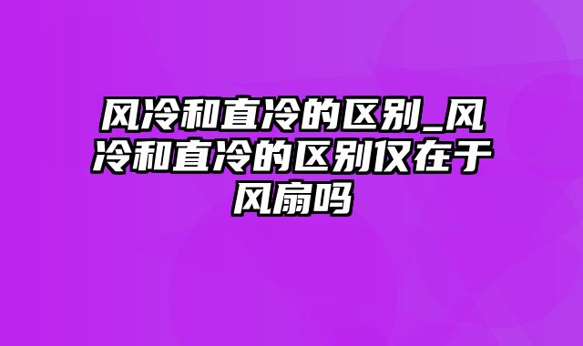 风冷和直冷的区别_风冷和直冷的区别仅在于风扇吗