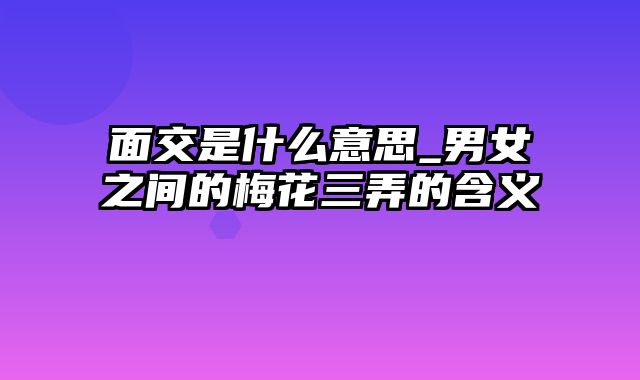 面交是什么意思_男女之间的梅花三弄的含义