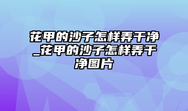 花甲的沙子怎样弄干净_花甲的沙子怎样弄干净图片