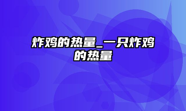 炸鸡的热量_一只炸鸡的热量