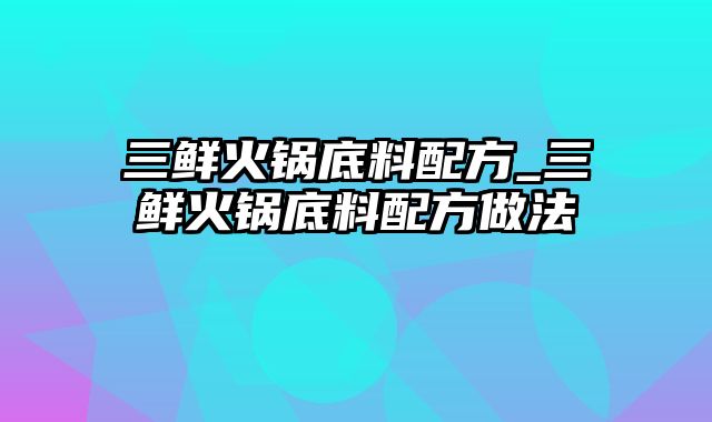 三鲜火锅底料配方_三鲜火锅底料配方做法