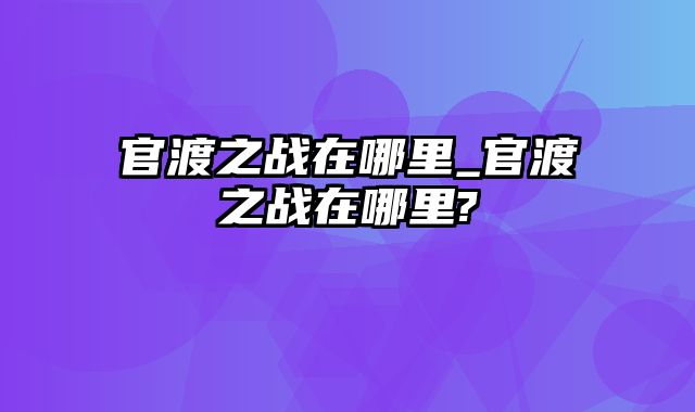 官渡之战在哪里_官渡之战在哪里?