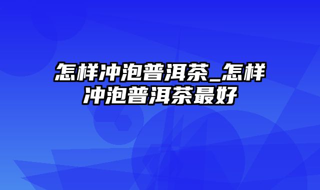 怎样冲泡普洱茶_怎样冲泡普洱茶最好