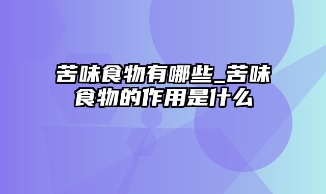 苦味食物有哪些_苦味食物的作用是什么