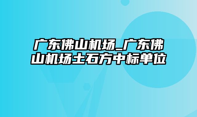 广东佛山机场_广东佛山机场土石方中标单位