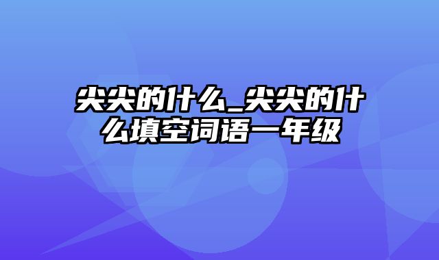 尖尖的什么_尖尖的什么填空词语一年级