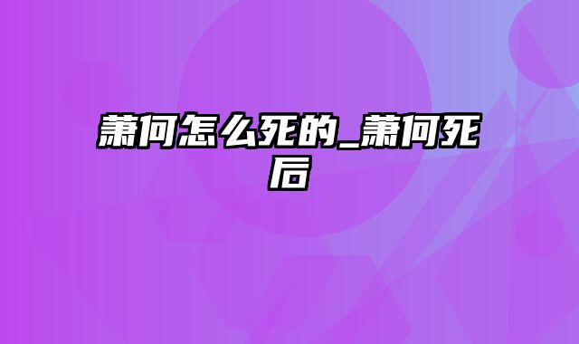 萧何怎么死的_萧何死后