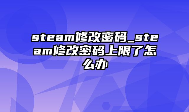 steam修改密码_steam修改密码上限了怎么办