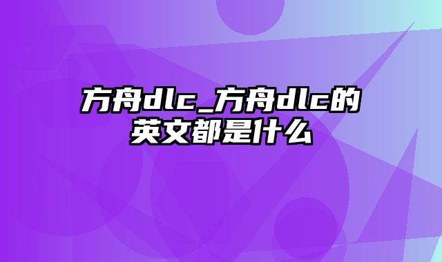 方舟dlc_方舟dlc的英文都是什么