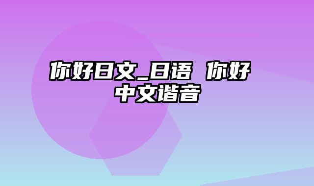 你好日文_日语 你好 中文谐音