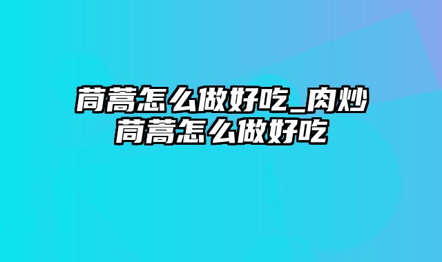 茼蒿怎么做好吃_肉炒茼蒿怎么做好吃