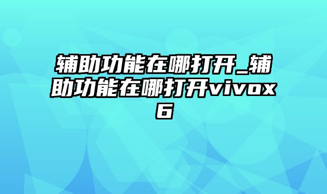 辅助功能在哪打开_辅助功能在哪打开vivox6