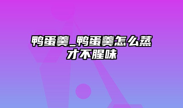 鸭蛋羹_鸭蛋羹怎么蒸才不腥味