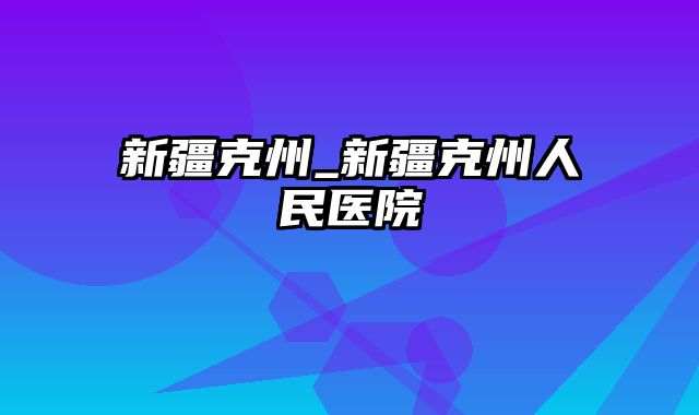 新疆克州_新疆克州人民医院