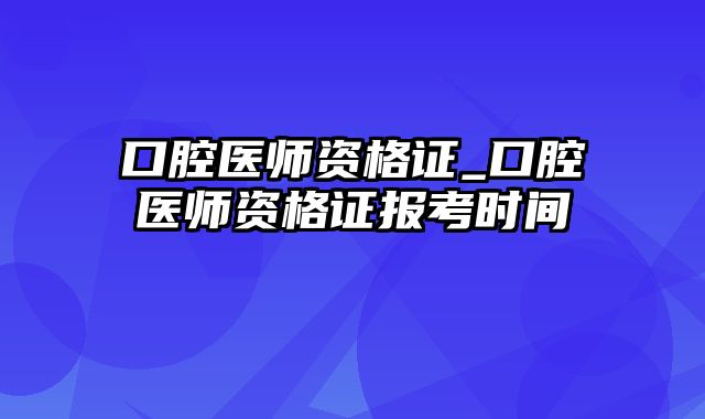 口腔医师资格证_口腔医师资格证报考时间