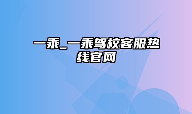 一乘_一乘驾校客服热线官网