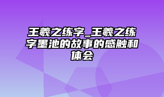 王羲之练字_王羲之练字墨池的故事的感触和体会