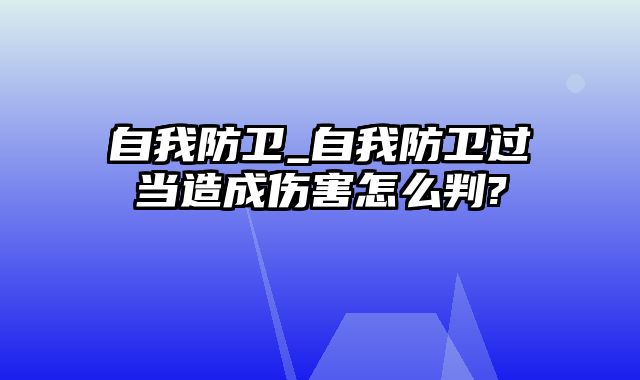 自我防卫_自我防卫过当造成伤害怎么判?