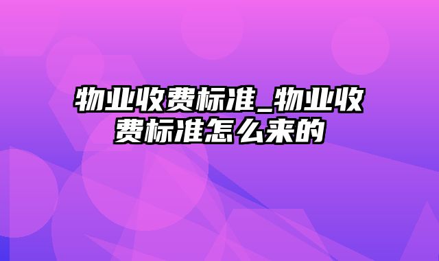 物业收费标准_物业收费标准怎么来的