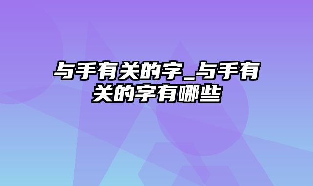 与手有关的字_与手有关的字有哪些