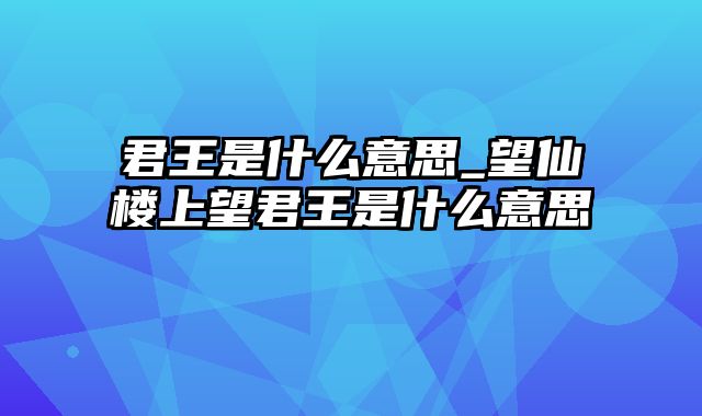 君王是什么意思_望仙楼上望君王是什么意思