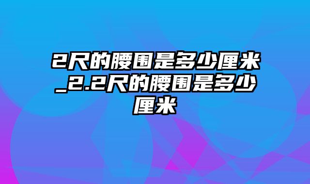 2尺的腰围是多少厘米_2.2尺的腰围是多少厘米