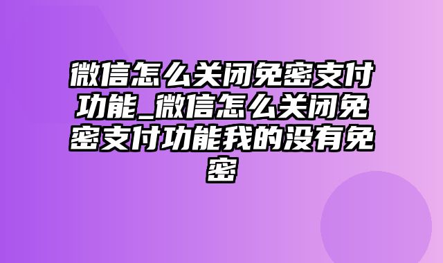 微信怎么关闭免密支付功能_微信怎么关闭免密支付功能我的没有免密