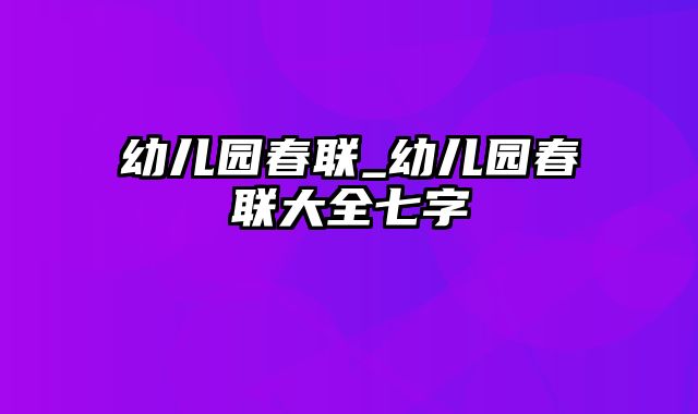 幼儿园春联_幼儿园春联大全七字