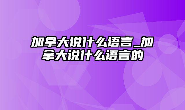 加拿大说什么语言_加拿大说什么语言的