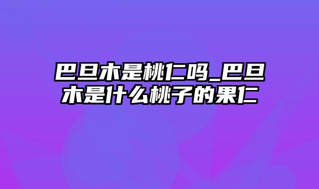 巴旦木是桃仁吗_巴旦木是什么桃子的果仁