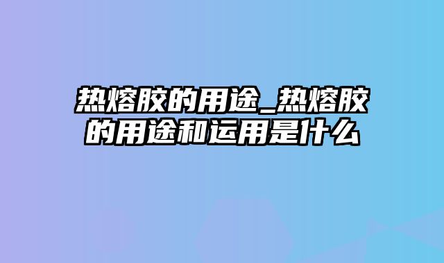 热熔胶的用途_热熔胶的用途和运用是什么