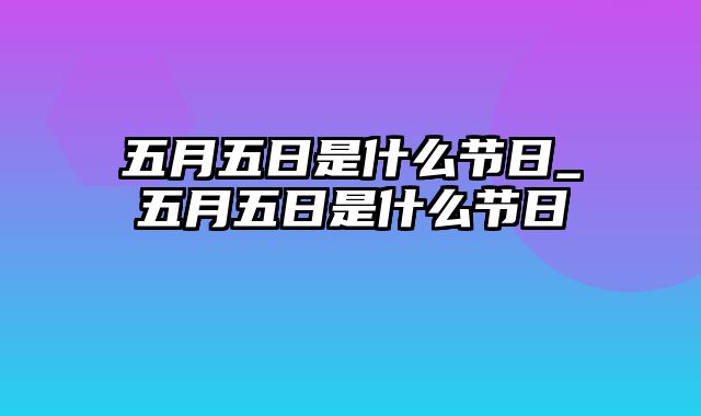 五月五日是什么节日_五月五日是什么节日