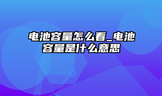 电池容量怎么看_电池容量是什么意思