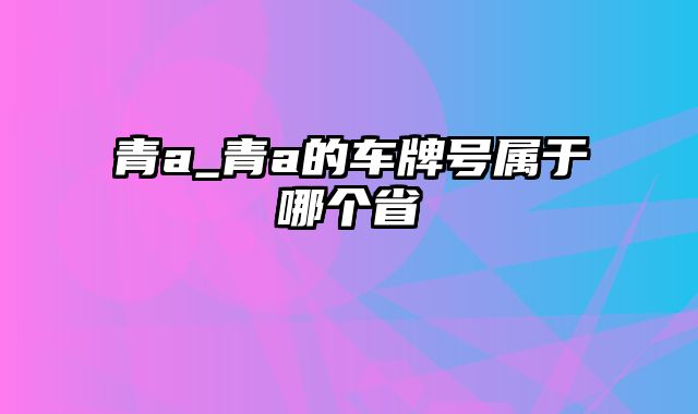 青a_青a的车牌号属于哪个省