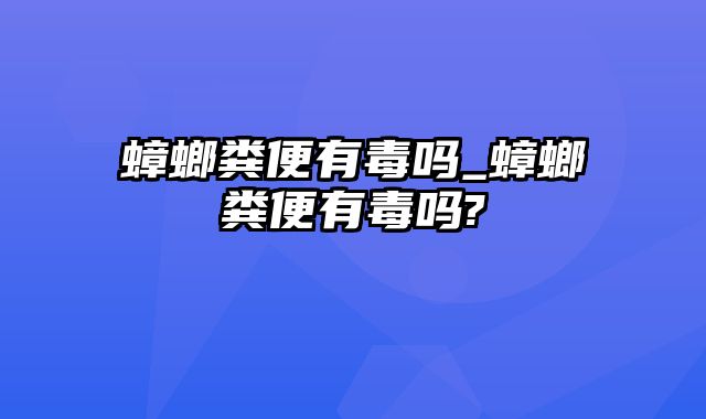 蟑螂粪便有毒吗_蟑螂粪便有毒吗?