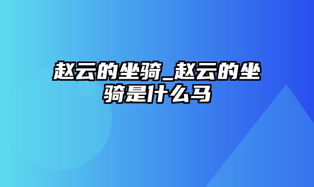 赵云的坐骑_赵云的坐骑是什么马